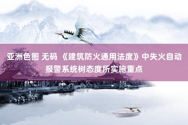 亚洲色图 无码 《建筑防火通用法度》中失火自动报警系统树态度所实施重点