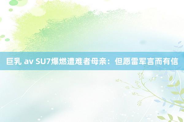 巨乳 av SU7爆燃遭难者母亲：但愿雷军言而有信