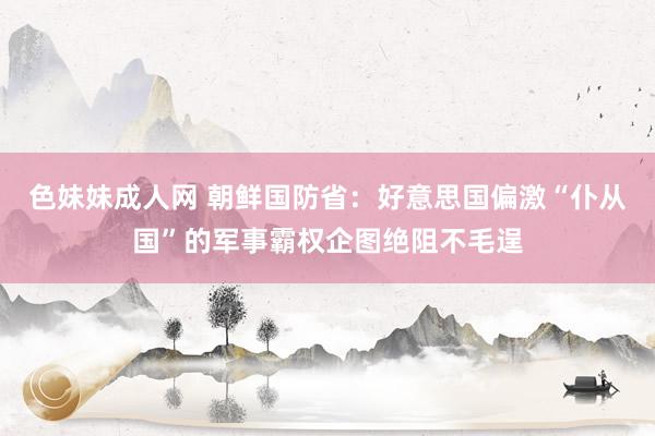 色妹妹成人网 朝鲜国防省：好意思国偏激“仆从国”的军事霸权企图绝阻不毛逞