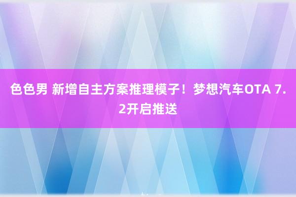 色色男 新增自主方案推理模子！梦想汽车OTA 7.2开启推送