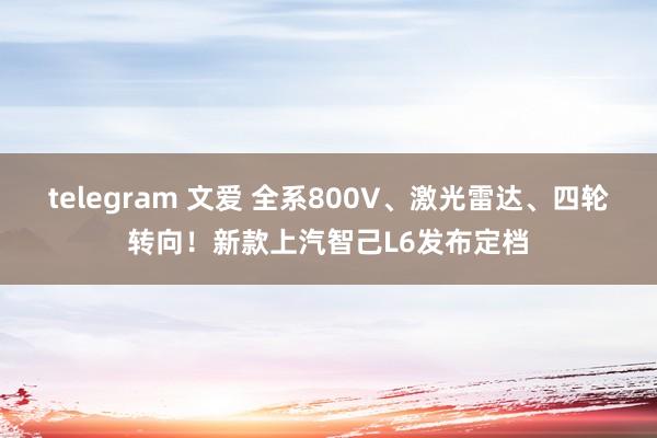 telegram 文爱 全系800V、激光雷达、四轮转向！新款上汽智己L6发布定档