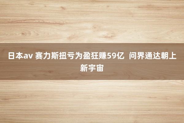 日本av 赛力斯扭亏为盈狂赚59亿  问界通达朝上新宇宙