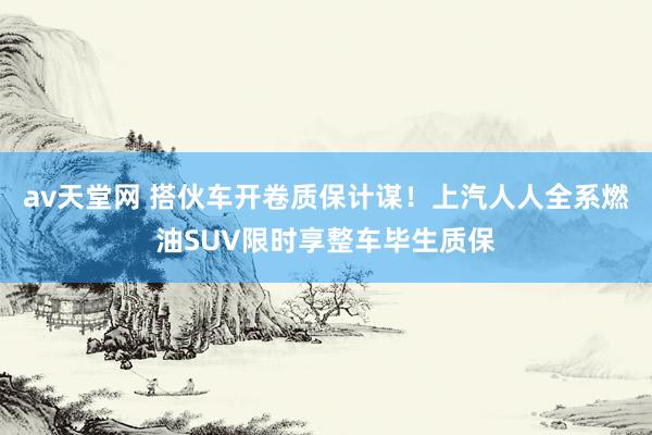 av天堂网 搭伙车开卷质保计谋！上汽人人全系燃油SUV限时享整车毕生质保