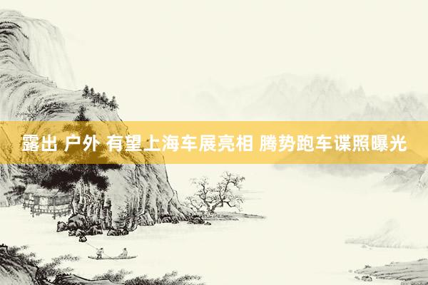 露出 户外 有望上海车展亮相 腾势跑车谍照曝光