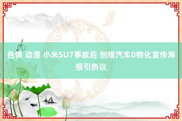 色情 动漫 小米SU7事故后 创维汽车0物化宣传海报引热议