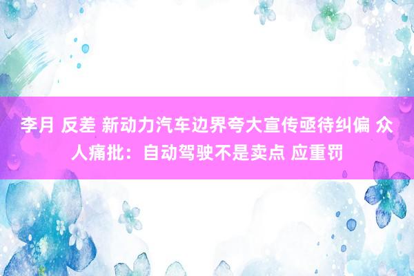 李月 反差 新动力汽车边界夸大宣传亟待纠偏 众人痛批：自动驾驶不是卖点 应重罚